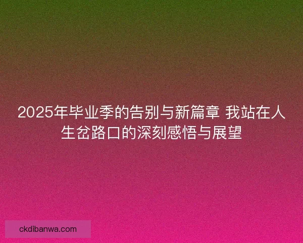 2025年毕业季的告别与新篇章 我站在人生岔路口的深刻感悟与展望