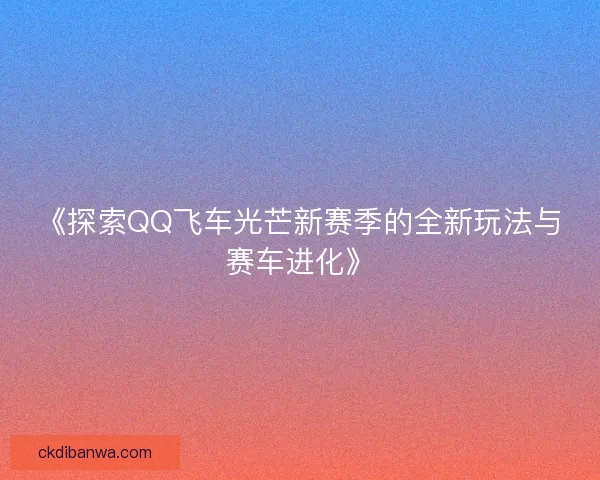 《探索QQ飞车光芒新赛季的全新玩法与赛车进化》
