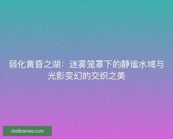 弱化黄昏之湖：迷雾笼罩下的静谧水域与光影变幻的交织之美