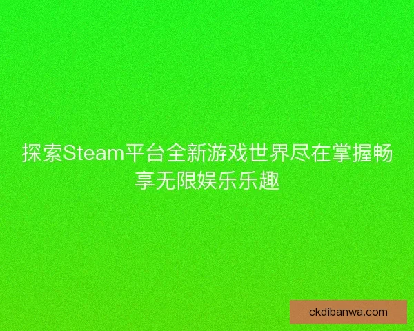 探索Steam平台全新游戏世界尽在掌握畅享无限娱乐乐趣
