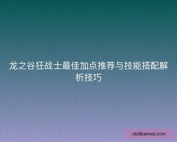 龙之谷狂战士最佳加点推荐与技能搭配解析技巧