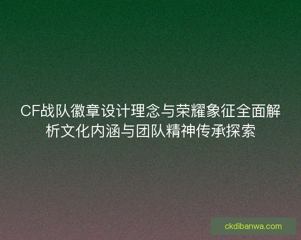 CF战队徽章设计理念与荣耀象征全面解析文化内涵与团队精神传承探索