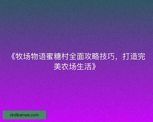 《牧场物语蜜糖村全面攻略技巧，打造完美农场生活》