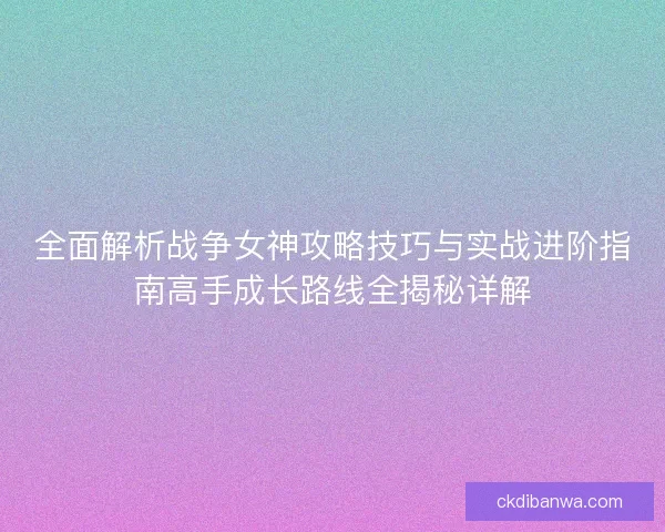 全面解析战争女神攻略技巧与实战进阶指南高手成长路线全揭秘详解
