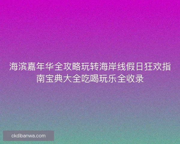 海滨嘉年华全攻略玩转海岸线假日狂欢指南宝典大全吃喝玩乐全收录