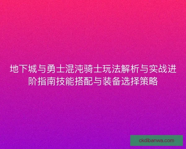 地下城与勇士混沌骑士玩法解析与实战进阶指南技能搭配与装备选择策略