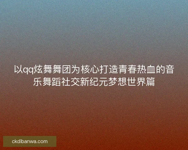 以qq炫舞舞团为核心打造青春热血的音乐舞蹈社交新纪元梦想世界篇