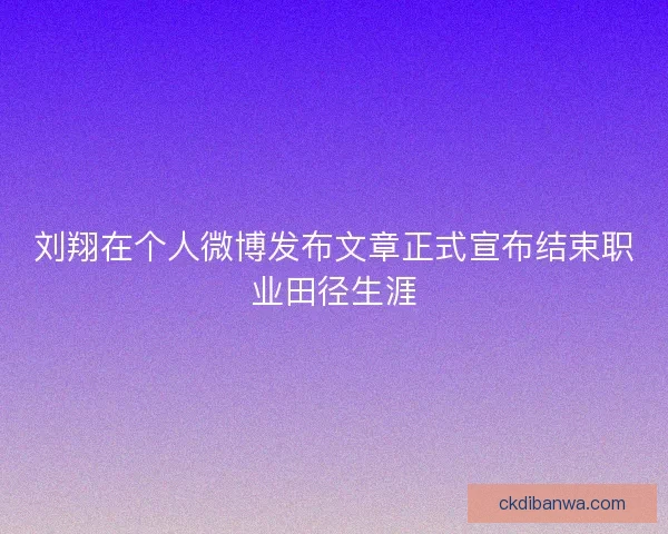 刘翔在个人微博发布文章正式宣布结束职业田径生涯
