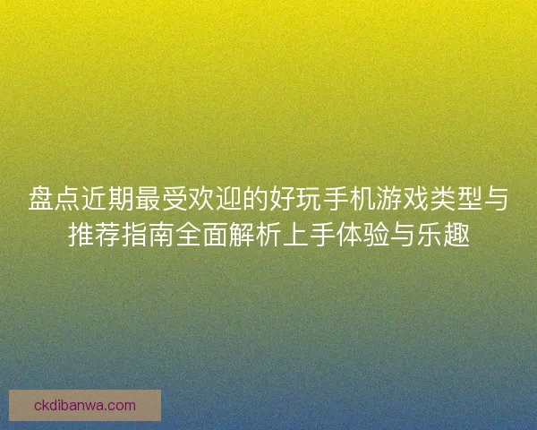 盘点近期最受欢迎的好玩手机游戏类型与推荐指南全面解析上手体验与乐趣