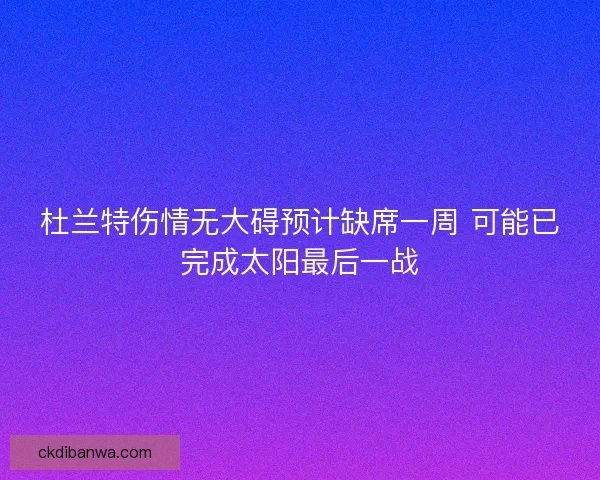 杜兰特伤情无大碍预计缺席一周 可能已完成太阳最后一战