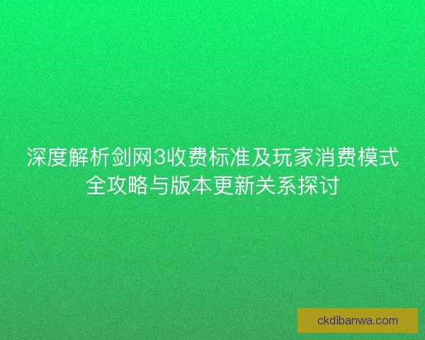 深度解析剑网3收费标准及玩家消费模式全攻略与版本更新关系探讨