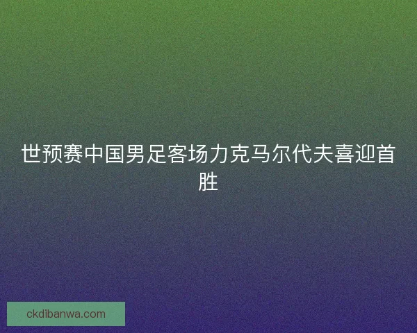 世预赛中国男足客场力克马尔代夫喜迎首胜