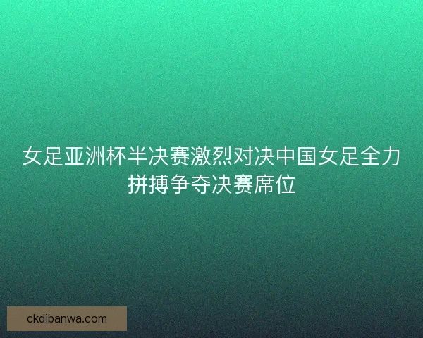 女足亚洲杯半决赛激烈对决中国女足全力拼搏争夺决赛席位