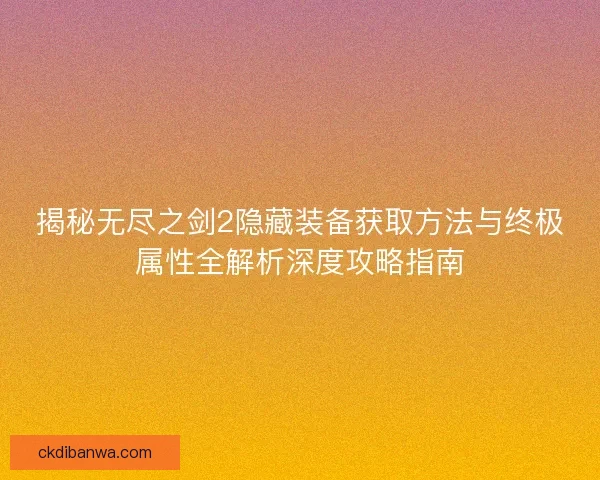 揭秘无尽之剑2隐藏装备获取方法与终极属性全解析深度攻略指南
