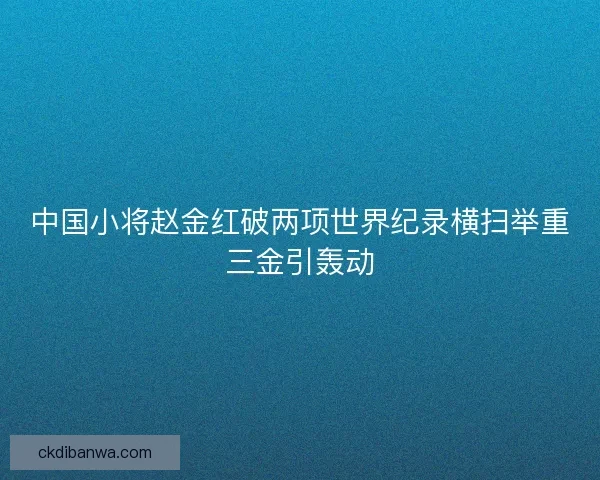 中国小将赵金红破两项世界纪录横扫举重三金引轰动
