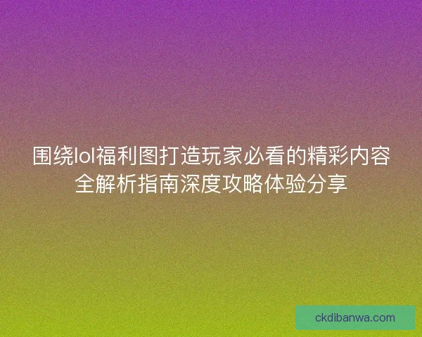 围绕lol福利图打造玩家必看的精彩内容全解析指南深度攻略体验分享