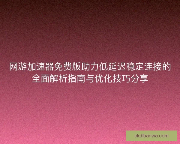 网游加速器免费版助力低延迟稳定连接的全面解析指南与优化技巧分享