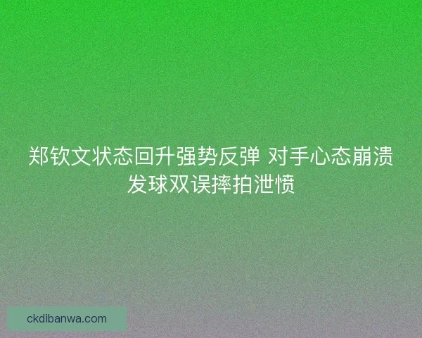 郑钦文状态回升强势反弹 对手心态崩溃发球双误摔拍泄愤