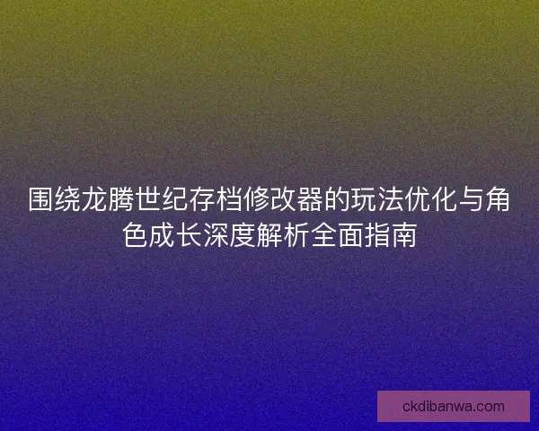 围绕龙腾世纪存档修改器的玩法优化与角色成长深度解析全面指南