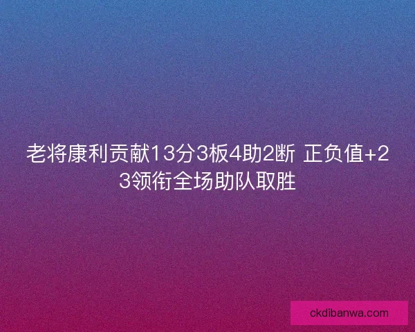 老将康利贡献13分3板4助2断 正负值+23领衔全场助队取胜