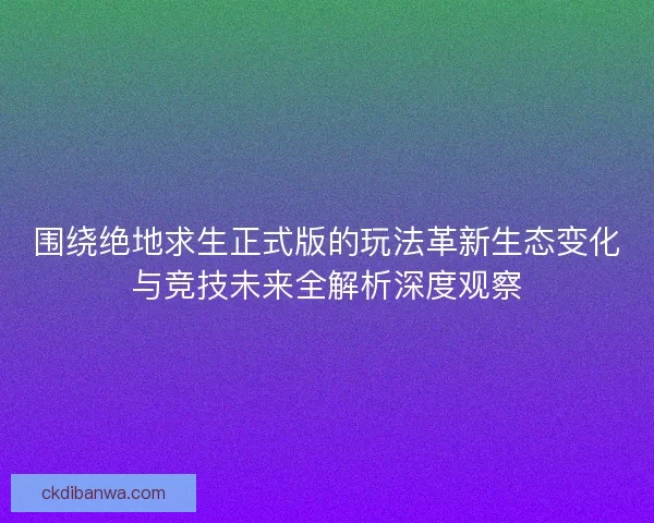 围绕绝地求生正式版的玩法革新生态变化与竞技未来全解析深度观察