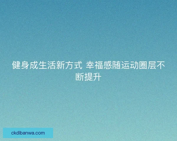 健身成生活新方式 幸福感随运动圈层不断提升