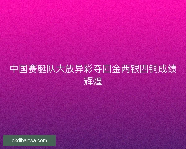 中国赛艇队大放异彩夺四金两银四铜成绩辉煌